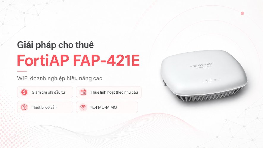 Cho Thuê FortiAP FAP-421E - WiFi Doanh Nghiệp Hiệu Năng Cao Khi Chưa Cần Đầu Tư Mua Mới